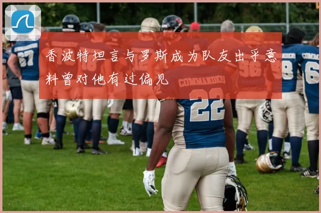 香波特坦言与罗斯成为队友出乎意料曾对他有过偏见