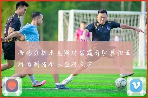 蒂格分析尼克斯对雷霆有胜算但面对马刺将难以应对文班
