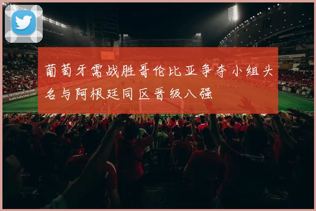 葡萄牙需战胜哥伦比亚争夺小组头名与阿根廷同区晋级八强