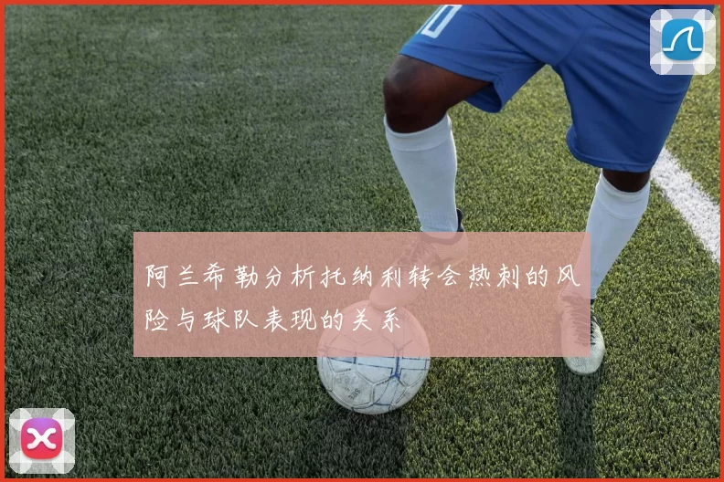 阿兰希勒分析托纳利转会热刺的风险与球队表现的关系