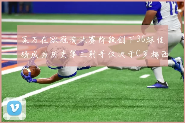 莱万在欧冠淘汰赛阶段创下36球佳绩成为历史第三射手仅次于C罗梅西