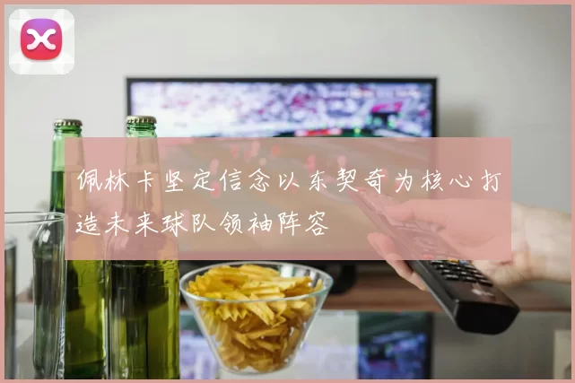 佩林卡坚定信念以东契奇为核心打造未来球队领袖阵容