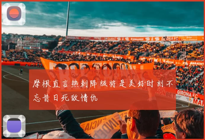 摩根直言热刺降级将是美好时刻不忘昔日死敌情仇