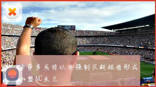 卡萨多或将以非强制买断租借形式加盟AC米兰