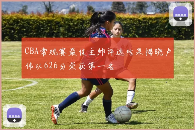 CBA常规赛最佳主帅评选结果揭晓卢伟以626分荣获第一名