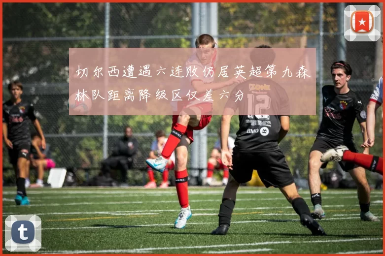 切尔西遭遇六连败仍居英超第九森林队距离降级区仅差六分