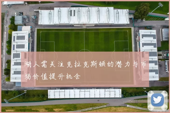 湖人需关注克拉克斯顿的潜力与市场价值提升机会