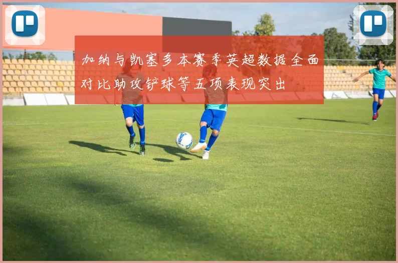 加纳与凯塞多本赛季英超数据全面对比助攻铲球等五项表现突出