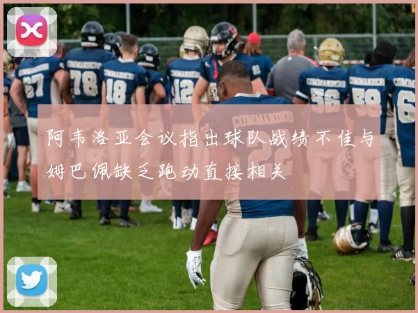 阿韦洛亚会议指出球队战绩不佳与姆巴佩缺乏跑动直接相关