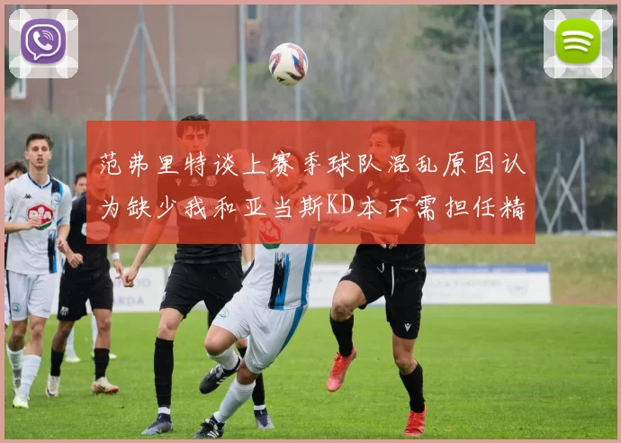 范弗里特谈上赛季球队混乱原因认为缺少我和亚当斯KD本不需担任精神领袖