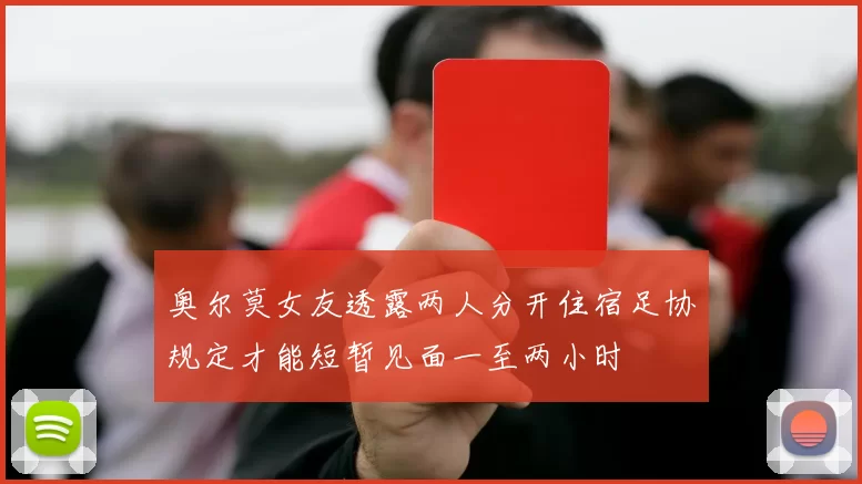 奥尔莫女友透露两人分开住宿足协规定才能短暂见面一至两小时