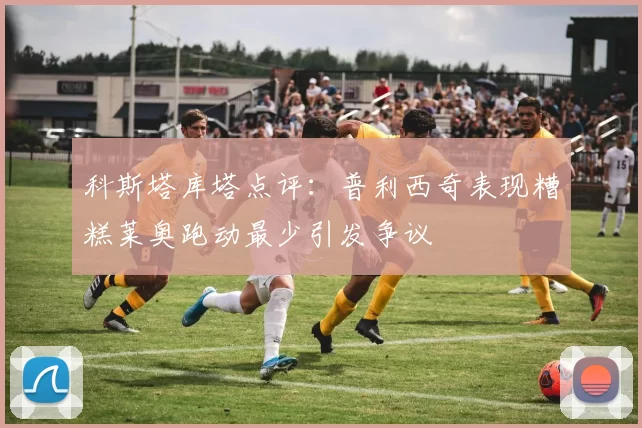 科斯塔库塔点评：普利西奇表现糟糕莱奥跑动最少引发争议