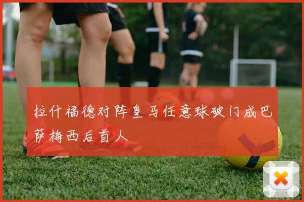 拉什福德对阵皇马任意球破门成巴萨梅西后首人