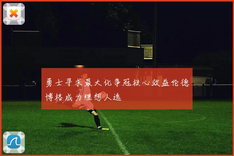 勇士寻求最大化争冠核心效益伦德博格成为理想人选