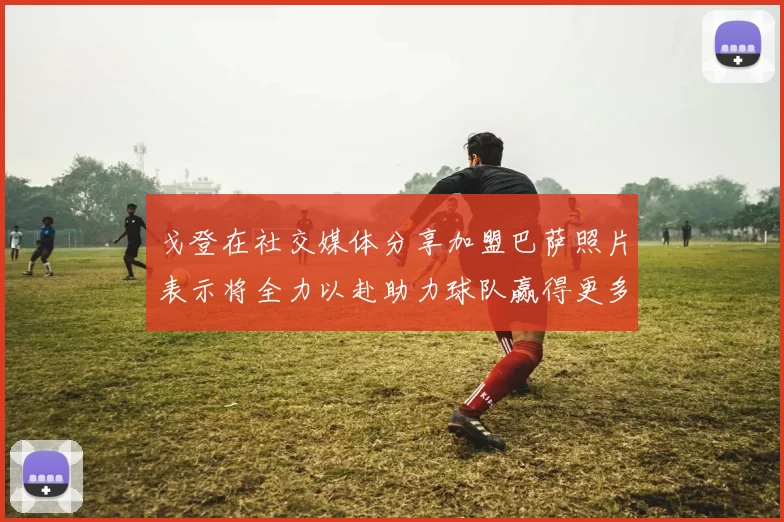 戈登在社交媒体分享加盟巴萨照片表示将全力以赴助力球队赢得更多荣誉