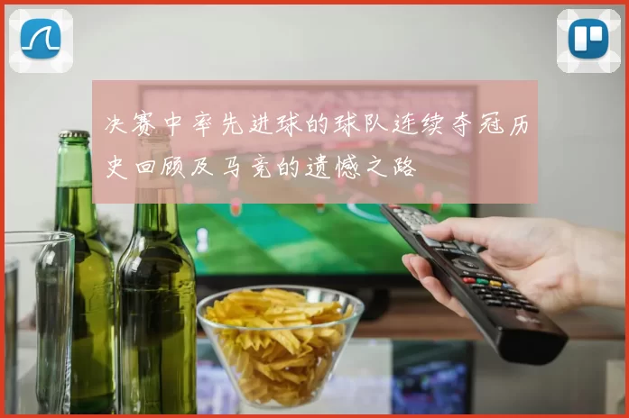 决赛中率先进球的球队连续夺冠历史回顾及马竞的遗憾之路