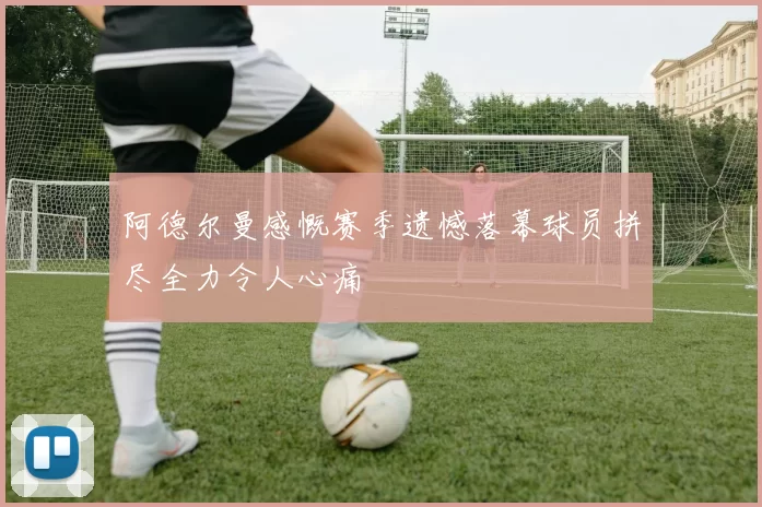 阿德尔曼感慨赛季遗憾落幕球员拼尽全力令人心痛
